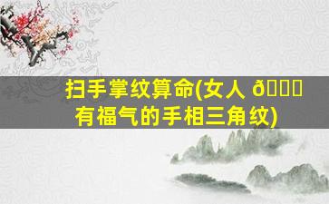 扫手掌纹算命(女人 🐋 有福气的手相三角纹)